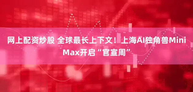 网上配资炒股 全球最长上下文！上海AI独角兽MiniMax开启“官宣周”