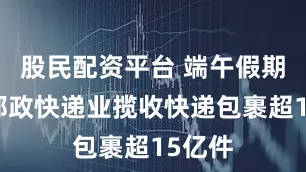 股民配资平台 端午假期全国邮政快递业揽收快递包裹超15亿件
