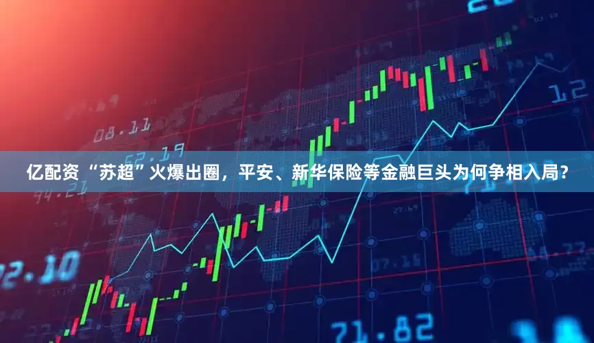 亿配资 “苏超”火爆出圈，平安、新华保险等金融巨头为何争相入局？