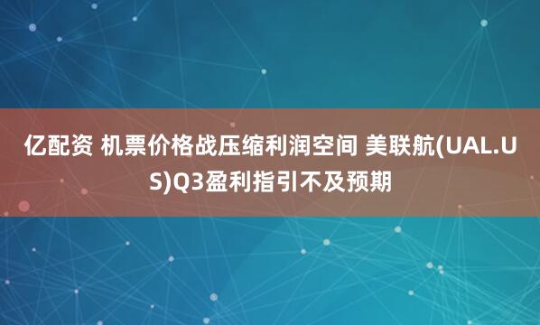 亿配资 机票价格战压缩利润空间 美联航(UAL.US)Q3盈利指引不及预期