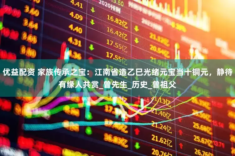 优益配资 家族传承之宝：江南省造乙巳光绪元宝当十铜元，静待有缘人共赏_曾先生_历史_曾祖父