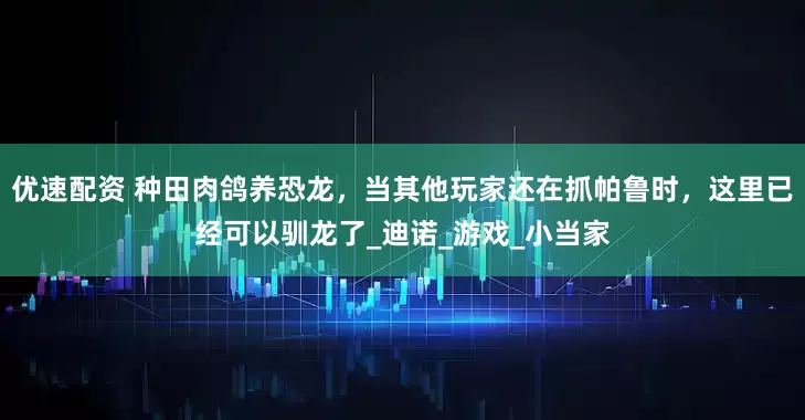 优速配资 种田肉鸽养恐龙，当其他玩家还在抓帕鲁时，这里已经可以驯龙了_迪诺_游戏_小当家