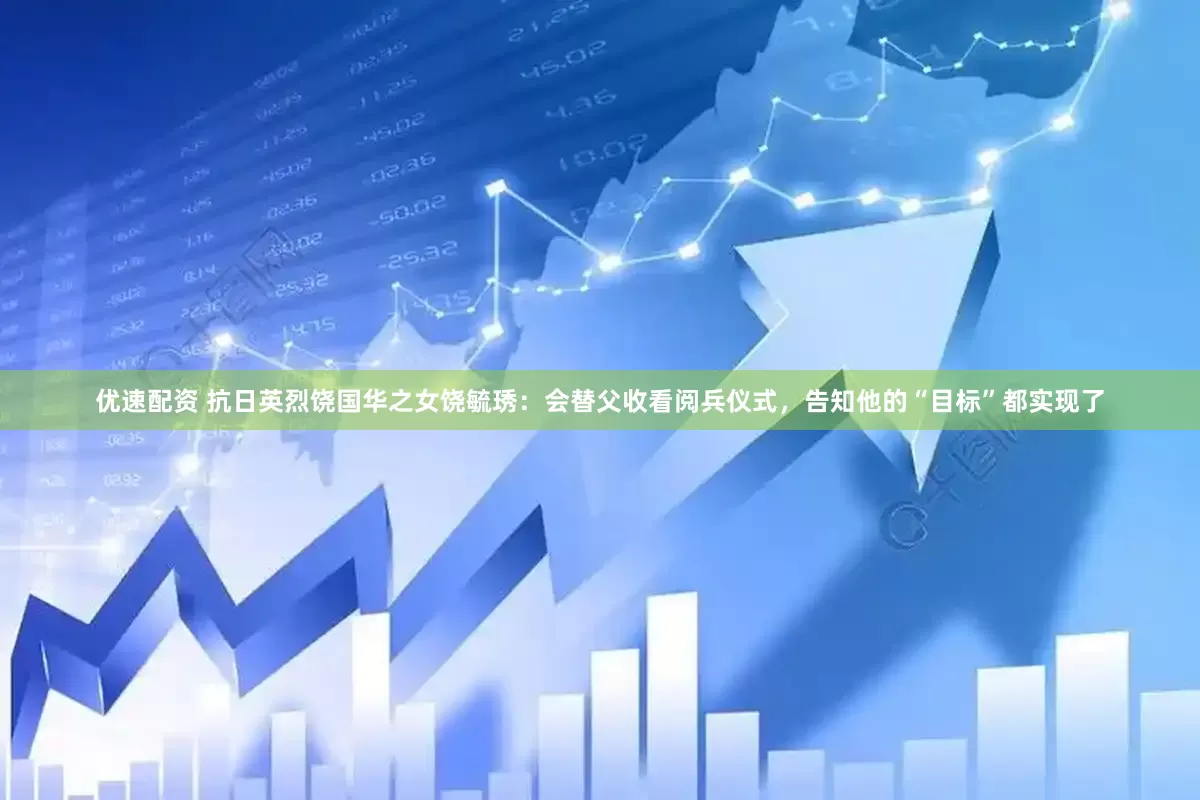 优速配资 抗日英烈饶国华之女饶毓琇：会替父收看阅兵仪式，告知他的“目标”都实现了