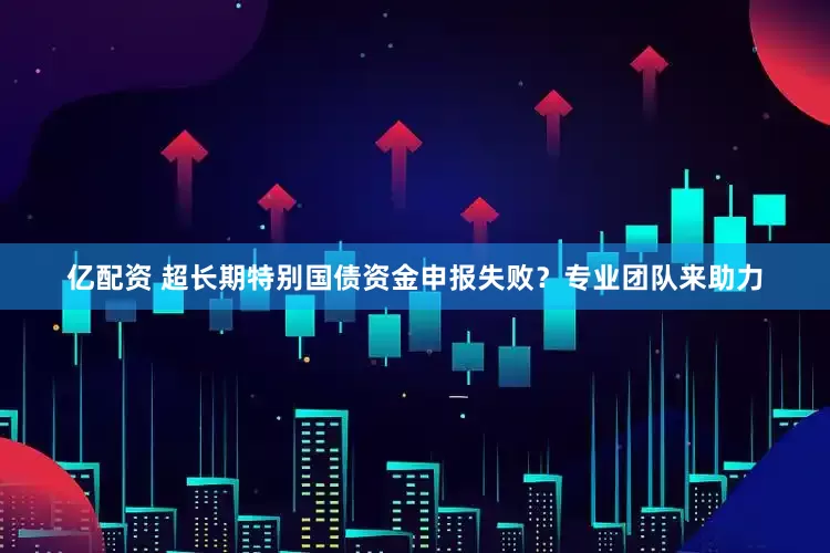亿配资 超长期特别国债资金申报失败？专业团队来助力