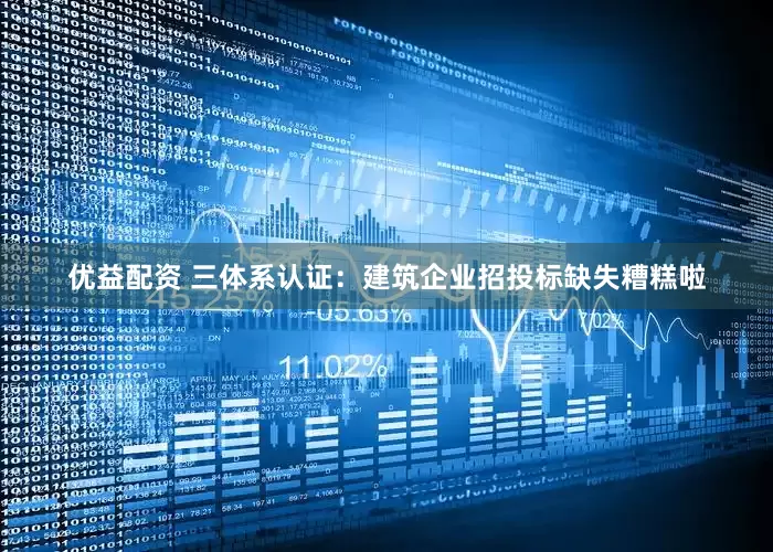 优益配资 三体系认证：建筑企业招投标缺失糟糕啦
