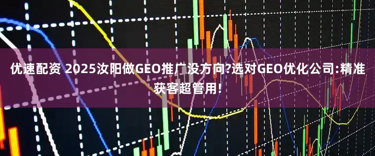优速配资 2025汝阳做GEO推广没方向?选对GEO优化公司:精准获客超管用!