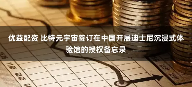 优益配资 比特元宇宙签订在中国开展迪士尼沉浸式体验馆的授权备忘录